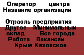 Оператор Call-центра › Название организации ­ Killfish discount bar › Отрасль предприятия ­ Другое › Минимальный оклад ­ 1 - Все города Работа » Вакансии   . Крым,Каховское